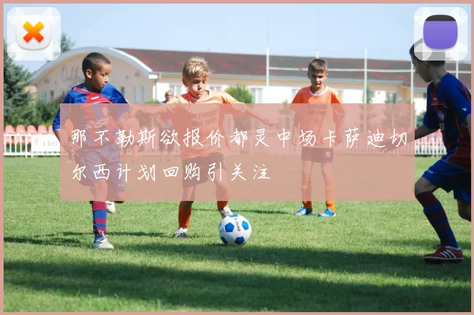 那不勒斯欲报价都灵中场卡萨迪切尔西计划回购引关注