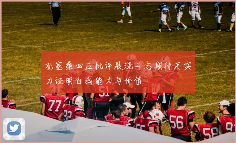 孔塞桑回应批评展现斗志期待用实力证明自我能力与价值