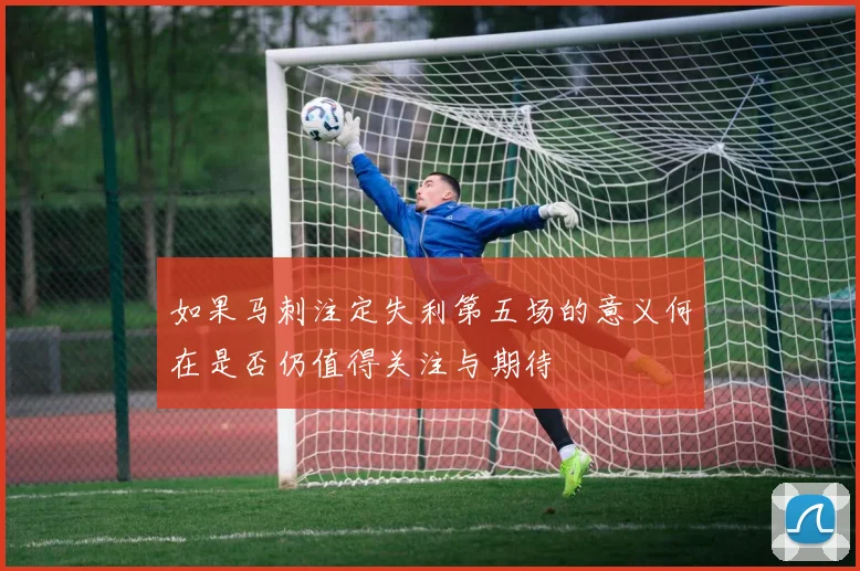 如果马刺注定失利第五场的意义何在是否仍值得关注与期待