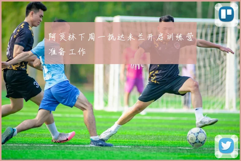阿莫林下周一抵达米兰开启训练营准备工作