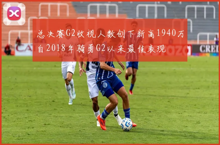 总决赛G2收视人数创下新高1940万自2018年骑勇G2以来最佳表现