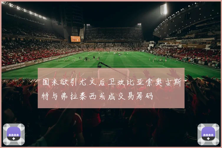 国米欲引尤文后卫坎比亚索奥古斯特与弗拉泰西或成交易筹码
