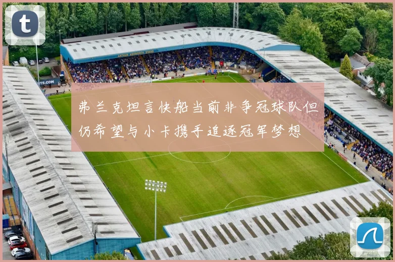 弗兰克坦言快船当前非争冠球队但仍希望与小卡携手追逐冠军梦想