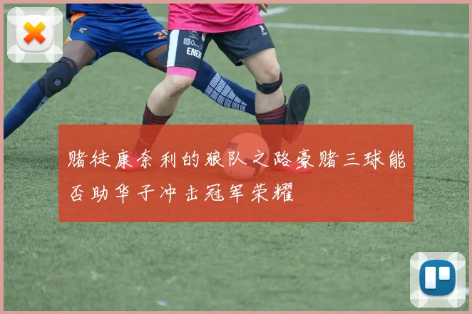 赌徒康奈利的狼队之路豪赌三球能否助华子冲击冠军荣耀