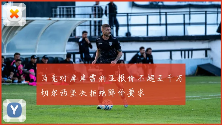 马竞对库库雷利亚报价不超五千万切尔西坚决拒绝降价要求