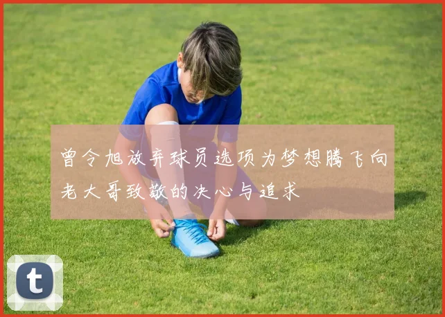 曾令旭放弃球员选项为梦想腾飞向老大哥致敬的决心与追求