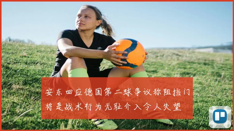 安东回应德国第二球争议称阻挡门将是战术行为无耻介入令人失望
